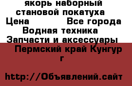 якорь наборный становой-покатуха › Цена ­ 1 500 - Все города Водная техника » Запчасти и аксессуары   . Пермский край,Кунгур г.